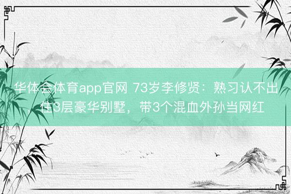 华体会体育app官网 73岁李修贤:熟习认不出,住3层豪华别墅,带3个混血外孙当网红