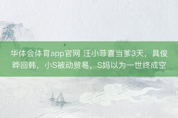 华体会体育app官网 汪小菲喜当爹3天,具俊晔回韩,小S被动贸易,S妈以为一世终成空