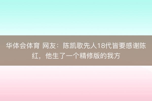 华体会体育 网友:陈凯歌先人18代皆要感谢陈红,他生了一个精修版的我方