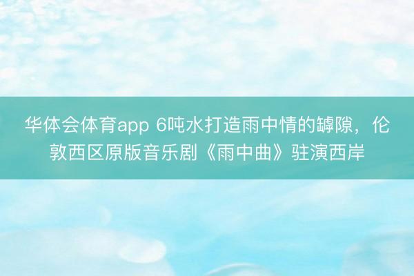华体会体育app 6吨水打造雨中情的罅隙,伦敦西区原版音乐剧《雨中曲》驻演西岸
