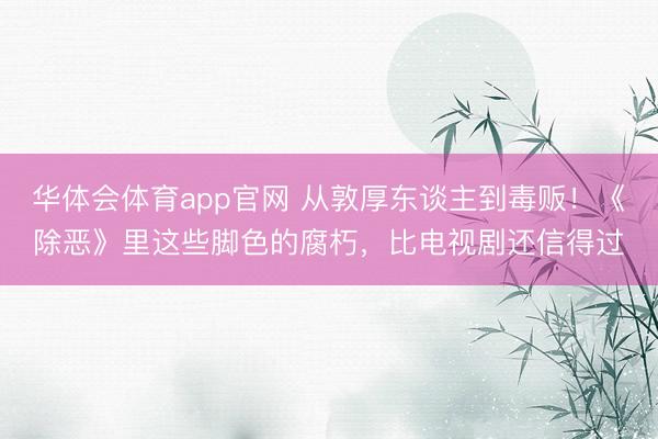 华体会体育app官网 从敦厚东谈主到毒贩!《除恶》里这些脚色的腐朽,比电视剧还信得过