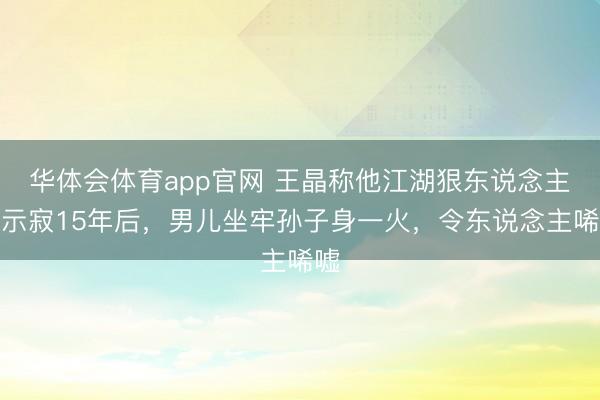 华体会体育app官网 王晶称他江湖狠东说念主,示寂15年后,男儿坐牢孙子身一火,令东说念主唏嘘