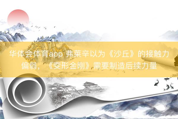 华体会体育app 弗莱辛以为《沙丘》的接触力偏弱，《变形金刚》需要制造后续力量