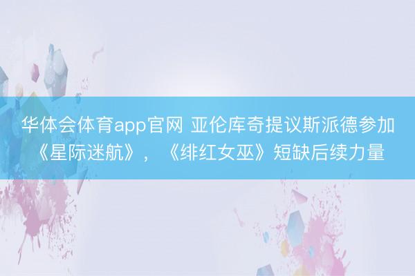 华体会体育app官网 亚伦库奇提议斯派德参加《星际迷航》,《绯红女巫》短缺后续力量