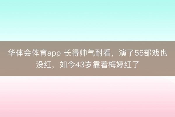 华体会体育app 长得帅气耐看，演了55部戏也没红，如今43岁靠着梅婷红了