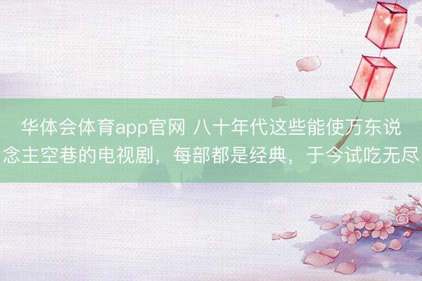 华体会体育app官网 八十年代这些能使万东说念主空巷的电视剧,每部都是经典,于今试吃无尽