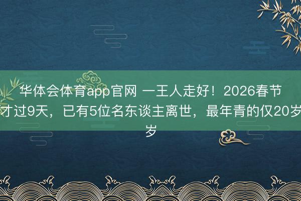 华体会体育app官网 一王人走好!2026春节才过9天,已有5位名东谈主离世,最年青的仅20岁