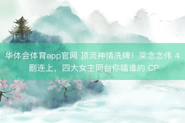 华体会体育app官网 顶流神情洗牌！梁念念伟 4 剧连上，四大女主同台你嗑谁的 CP
