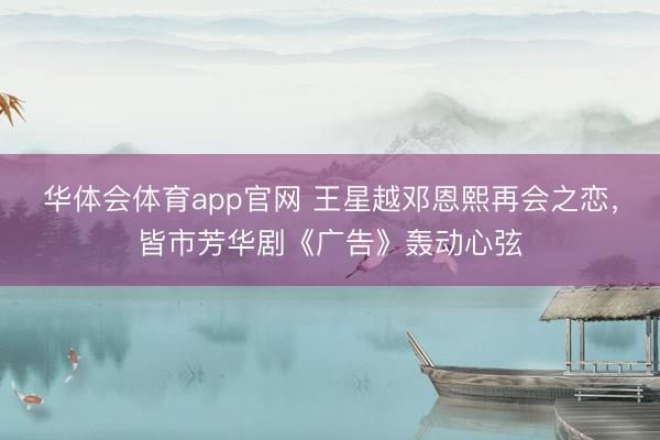 华体会体育app官网 王星越邓恩熙再会之恋,皆市芳华剧《广告》轰动心弦