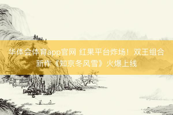 华体会体育app官网 红果平台炸场！双王组合新作《知京冬风雪》火爆上线
