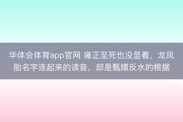 华体会体育app官网 雍正至死也没显着,龙凤胎名字连起来的读音,却是甄嬛反水的根据