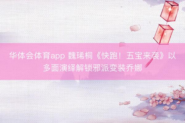华体会体育app 魏琋桐《快跑！五宝来袭》以多面演绎解锁邪派变装乔娜