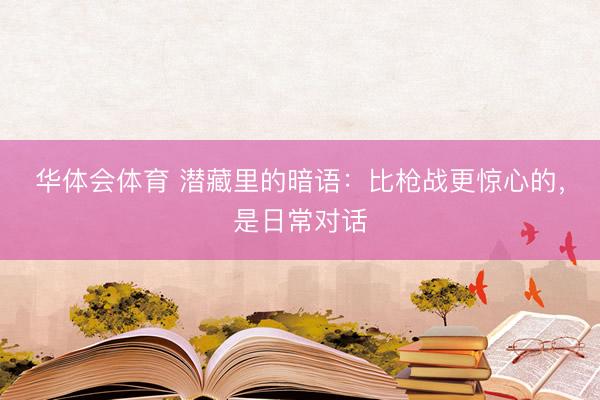 华体会体育 潜藏里的暗语：比枪战更惊心的，是日常对话