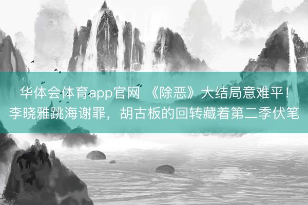 华体会体育app官网 《除恶》大结局意难平！李晓雅跳海谢罪，胡古板的回转藏着第二季伏笔