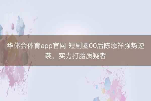 华体会体育app官网 短剧圈00后陈添祥强势逆袭,实力打脸质疑者