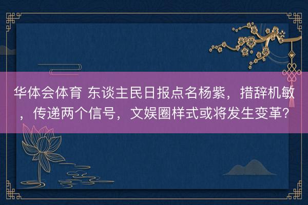 华体会体育 东谈主民日报点名杨紫,措辞机敏,传递两个信号,文娱圈样式或将发生变革?