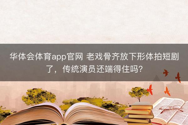华体会体育app官网 老戏骨齐放下形体拍短剧了，传统演员还端得住吗？