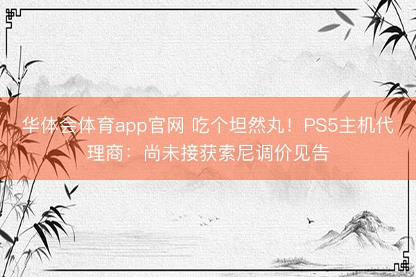 华体会体育app官网 吃个坦然丸！PS5主机代理商：尚未接获索尼调价见告