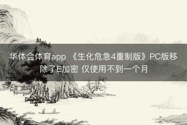 华体会体育app 《生化危急4重制版》PC版移除了E加密 仅使用不到一个月