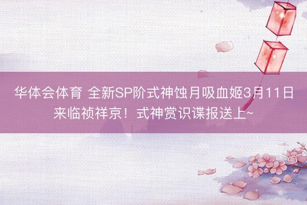 华体会体育 全新SP阶式神蚀月吸血姬3月11日来临祯祥京!式神赏识谍报送上~