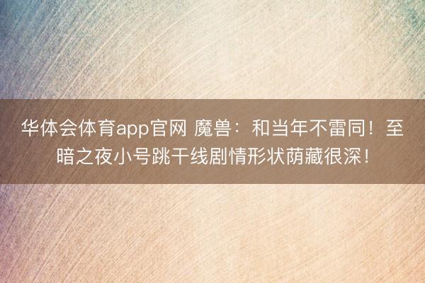华体会体育app官网 魔兽：和当年不雷同！至暗之夜小号跳干线剧情形状荫藏很深！