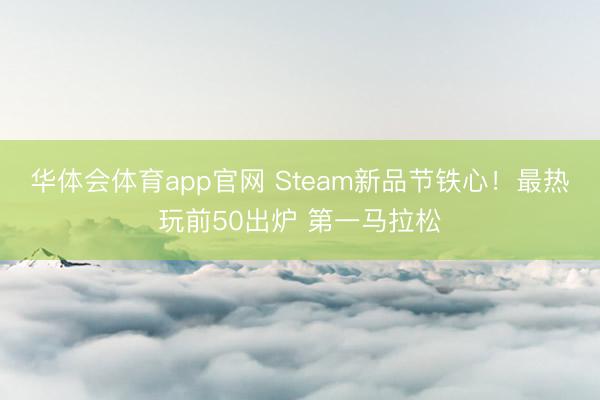 华体会体育app官网 Steam新品节铁心！最热玩前50出炉 第一马拉松