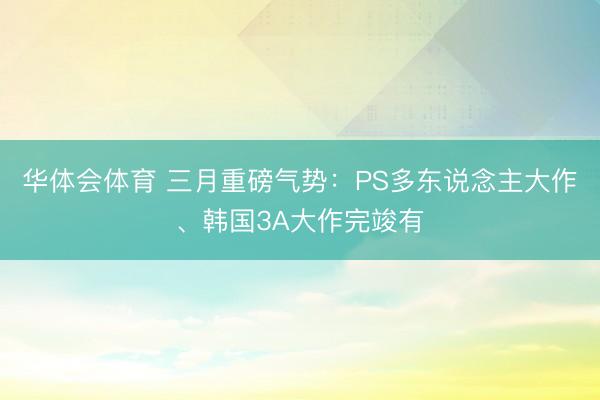 华体会体育 三月重磅气势:PS多东说念主大作、韩国3A大作完竣有