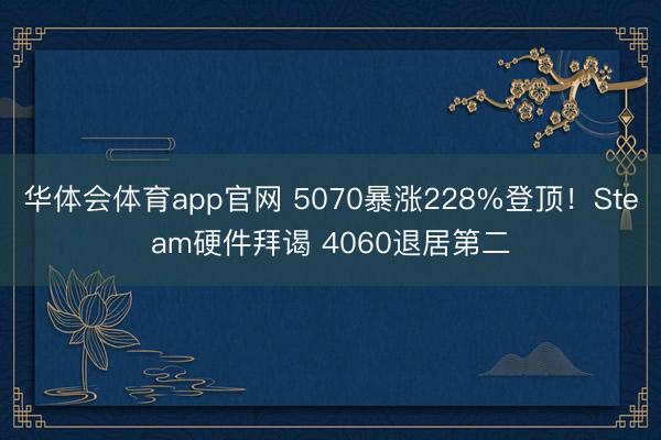华体会体育app官网 5070暴涨228%登顶！Steam硬件拜谒 4060退居第二