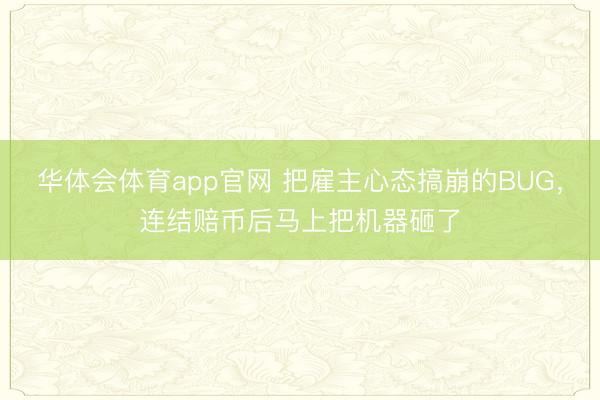 华体会体育app官网 把雇主心态搞崩的BUG,连结赔币后马上把机器砸了