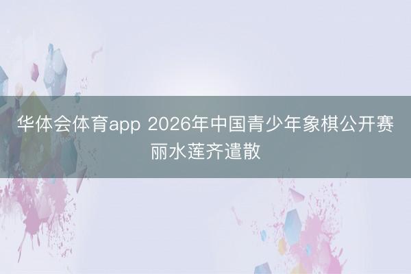 华体会体育app 2026年中国青少年象棋公开赛丽水莲齐遣散