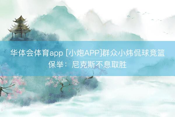 华体会体育app [小炮APP]群众小炜侃球竞篮保举：尼克斯不息取胜