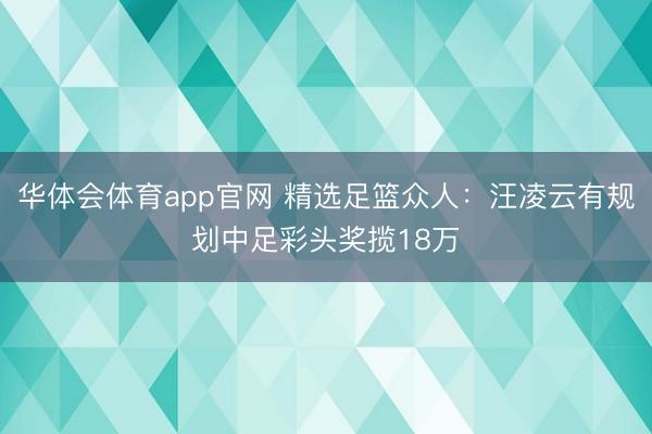 华体会体育app官网 精选足篮众人:汪凌云有规划中足彩头奖揽18万