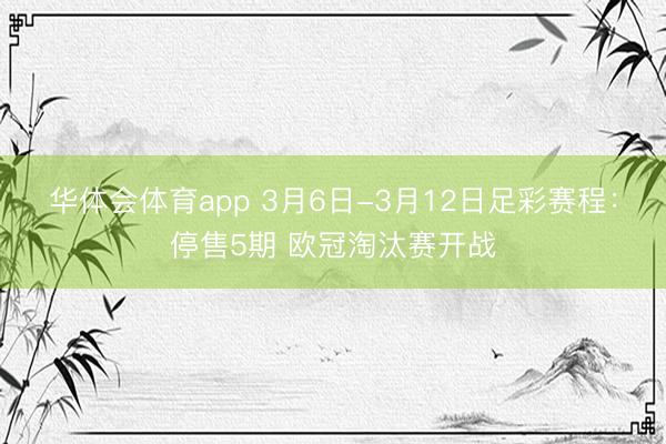 华体会体育app 3月6日-3月12日足彩赛程:停售5期 欧冠淘汰赛开战