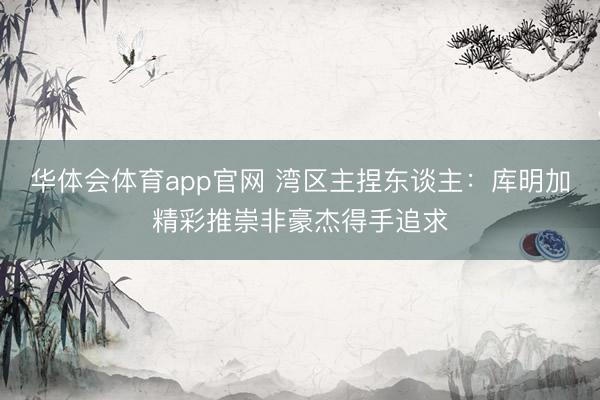 华体会体育app官网 湾区主捏东谈主：库明加精彩推崇非豪杰得手追求
