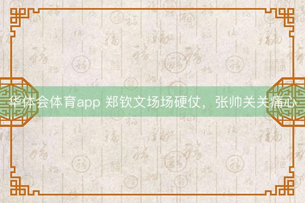 华体会体育app 郑钦文场场硬仗,张帅关关痛心
