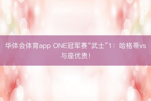 华体会体育app ONE冠军赛“武士”1:哈格蒂vs与座优贵!