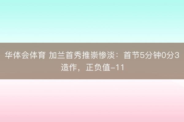 华体会体育 加兰首秀推崇惨淡：首节5分钟0分3造作，正负值-11