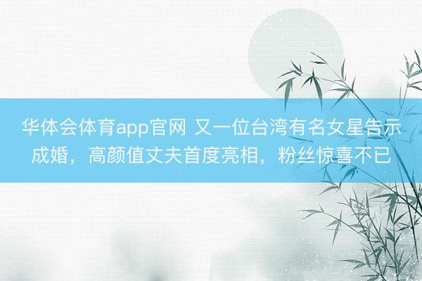 华体会体育app官网 又一位台湾有名女星告示成婚，高颜值丈夫首度亮相，粉丝惊喜不已