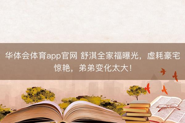 华体会体育app官网 舒淇全家福曝光,虚耗豪宅惊艳,弟弟变化太大!