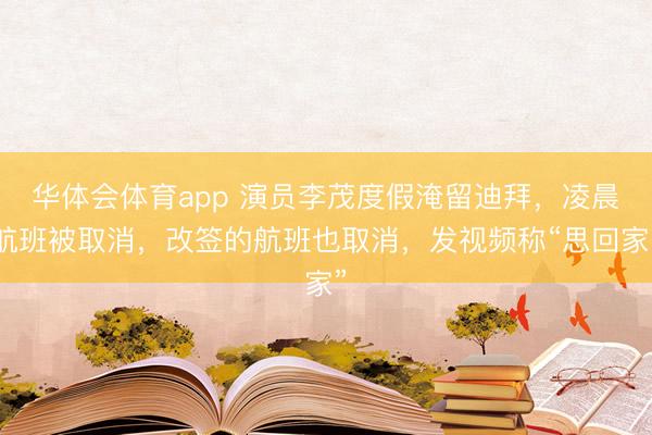 华体会体育app 演员李茂度假淹留迪拜，凌晨航班被取消，改签的航班也取消，发视频称“思回家”