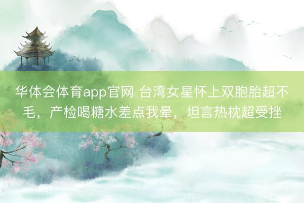 华体会体育app官网 台湾女星怀上双胞胎超不毛,产检喝糖水差点我晕,坦言热枕超受挫
