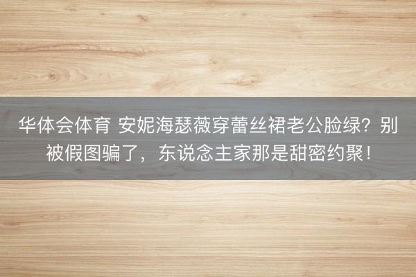 华体会体育 安妮海瑟薇穿蕾丝裙老公脸绿?别被假图骗了,东说念主家那是甜密约聚!