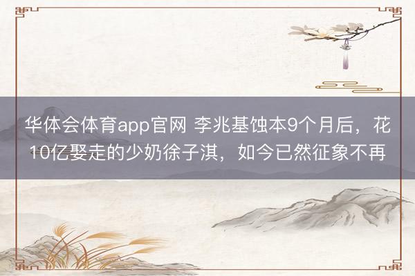 华体会体育app官网 李兆基蚀本9个月后,花10亿娶走的少奶徐子淇,如今已然征象不再