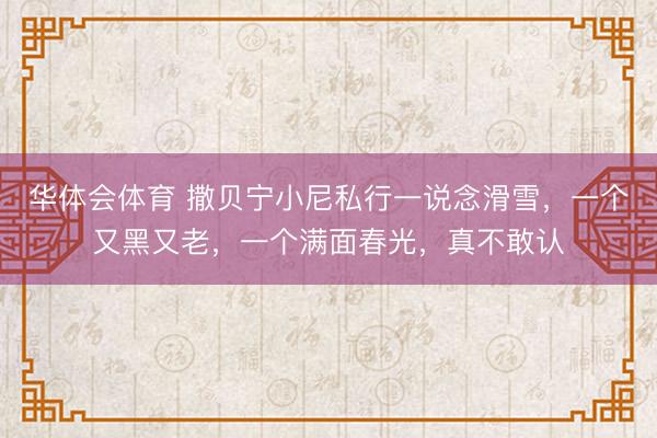 华体会体育 撒贝宁小尼私行一说念滑雪,一个又黑又老,一个满面春光,真不敢认