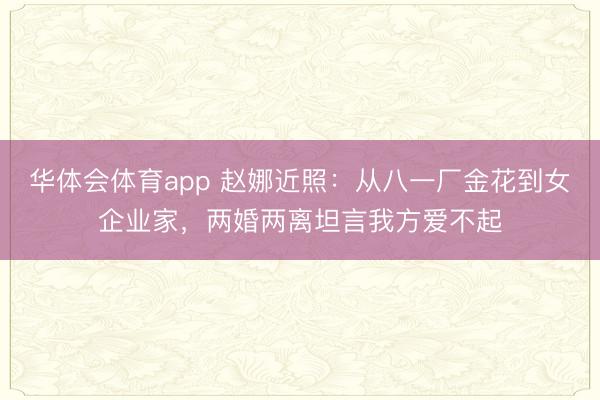 华体会体育app 赵娜近照:从八一厂金花到女企业家,两婚两离坦言我方爱不起