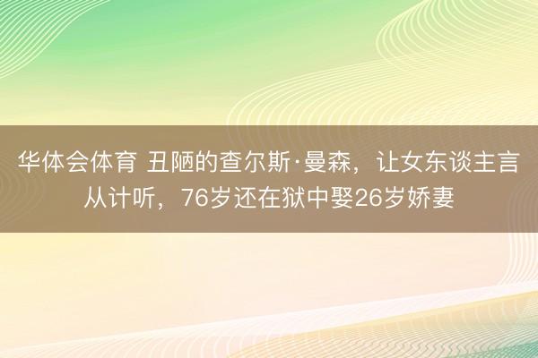 华体会体育 丑陋的查尔斯·曼森,让女东谈主言从计听,76岁还在狱中娶26岁娇妻