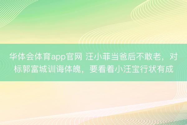 华体会体育app官网 汪小菲当爸后不敢老,对标郭富城训诲体魄,要看着小汪宝行状有成