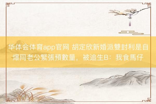 华体会体育app官网 胡定欣新婚派雙封利是自爆同老公緊張預數量,被追生B:我食馬仔