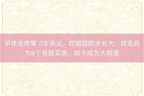 华体会体育 3岁丧父，吃姐姐奶水长大，成名后为8个哥姐买房，如今成为大明星