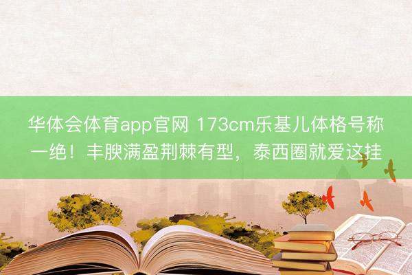 华体会体育app官网 173cm乐基儿体格号称一绝!丰腴满盈荆棘有型,泰西圈就爱这挂